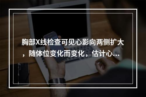 胸部X线检查可见心影向两侧扩大，随体位变化而变化，估计心包腔