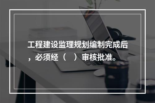 工程建设监理规划编制完成后，必须经（　）审核批准。