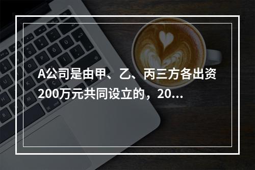 A公司是由甲、乙、丙三方各出资200万元共同设立的，2019