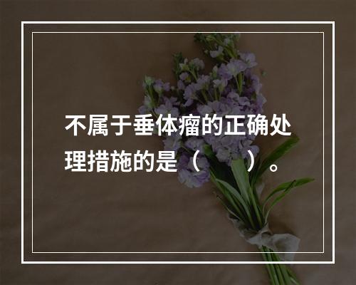 不属于垂体瘤的正确处理措施的是（　　）。