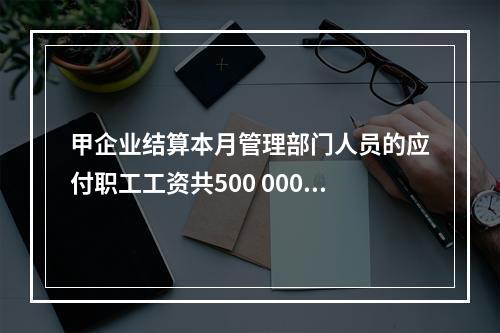 甲企业结算本月管理部门人员的应付职工工资共500 000元，