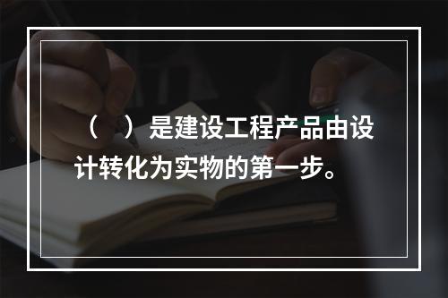 （　）是建设工程产品由设计转化为实物的第一步。