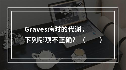 Graves病时的代谢，下列哪项不正确？（　　）