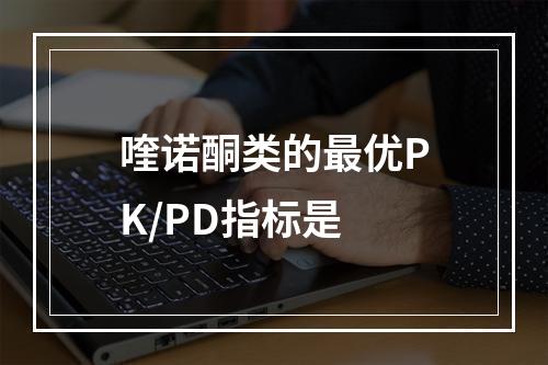 喹诺酮类的最优PK/PD指标是