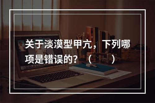 关于淡漠型甲亢，下列哪项是错误的？（　　）