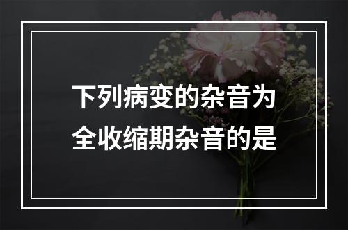 下列病变的杂音为全收缩期杂音的是