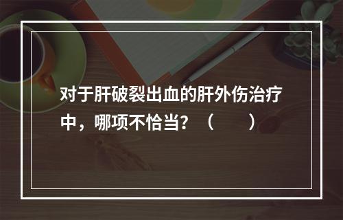 对于肝破裂出血的肝外伤治疗中，哪项不恰当？（　　）