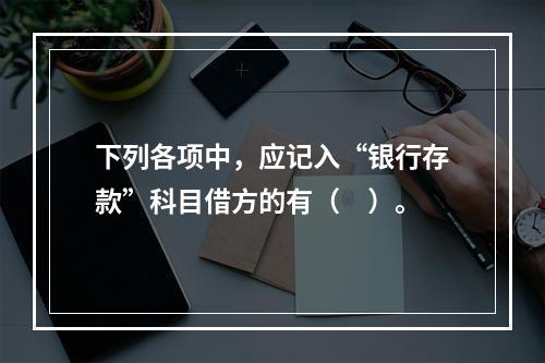 下列各项中，应记入“银行存款”科目借方的有（　）。