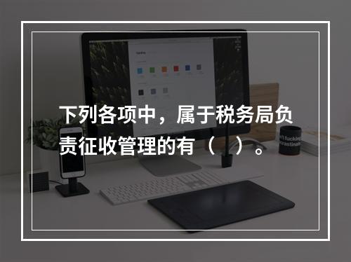 下列各项中，属于税务局负责征收管理的有（　）。