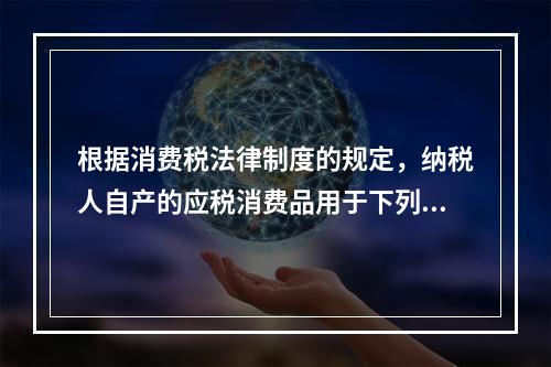 根据消费税法律制度的规定，纳税人自产的应税消费品用于下列项目