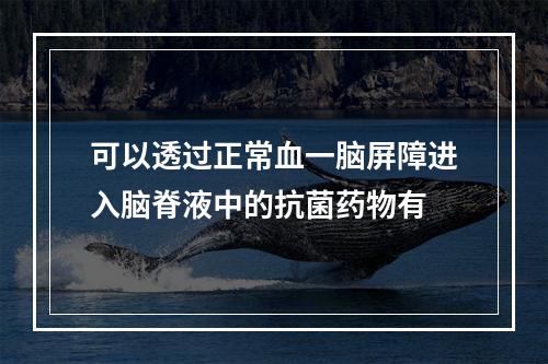 可以透过正常血一脑屏障进入脑脊液中的抗菌药物有