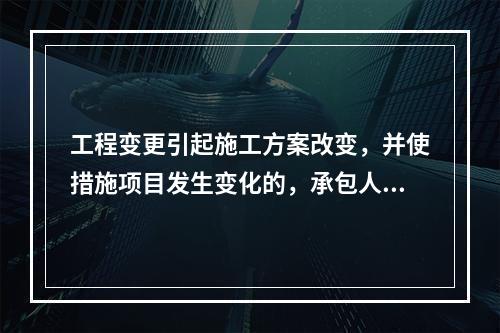 工程变更引起施工方案改变，并使措施项目发生变化的，承包人提出