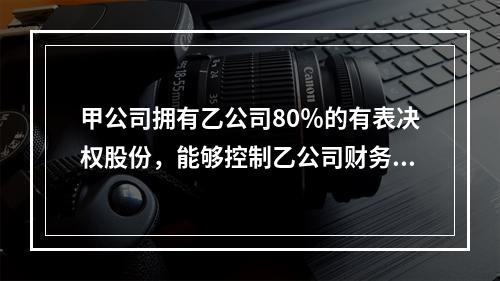 甲公司拥有乙公司80％的有表决权股份，能够控制乙公司财务和经