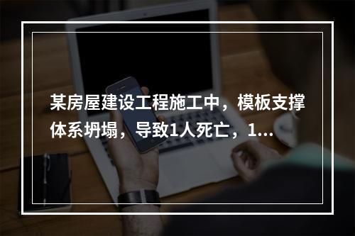 某房屋建设工程施工中，模板支撑体系坍塌，导致1人死亡，11人