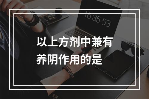 以上方剂中兼有养阴作用的是