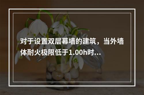 对于设置双层幕墙的建筑，当外墙体耐火极限低于1.00h时，幕