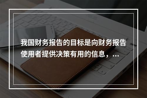 我国财务报告的目标是向财务报告使用者提供决策有用的信息，并反