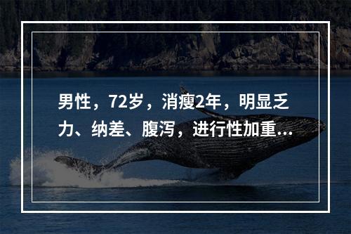 男性，72岁，消瘦2年，明显乏力、纳差、腹泻，进行性加重3月