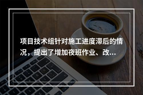 项目技术组针对施工进度滞后的情况，提出了增加夜班作业、改进施