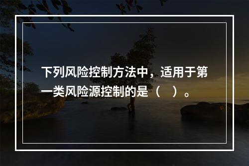 下列风险控制方法中，适用于第一类风险源控制的是（　）。