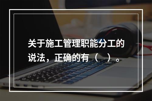 关于施工管理职能分工的说法，正确的有（　）。