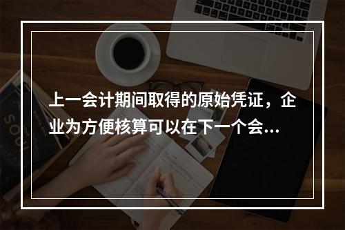 上一会计期间取得的原始凭证，企业为方便核算可以在下一个会计期