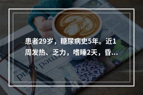 患者29岁，糖尿病史5年。近1周发热、乏力，嗜睡2天，昏迷5