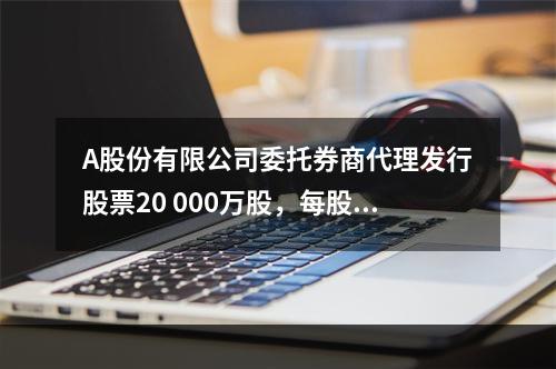 A股份有限公司委托券商代理发行股票20 000万股，每股面值