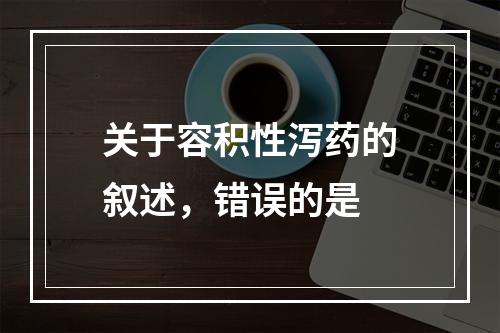 关于容积性泻药的叙述，错误的是