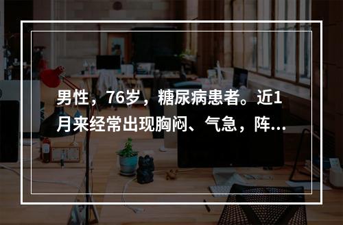 男性，76岁，糖尿病患者。近1月来经常出现胸闷、气急，阵发性