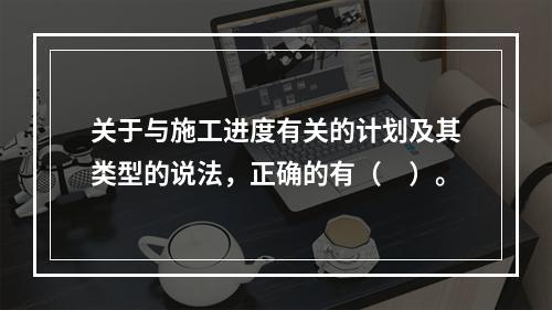 关于与施工进度有关的计划及其类型的说法，正确的有（　）。