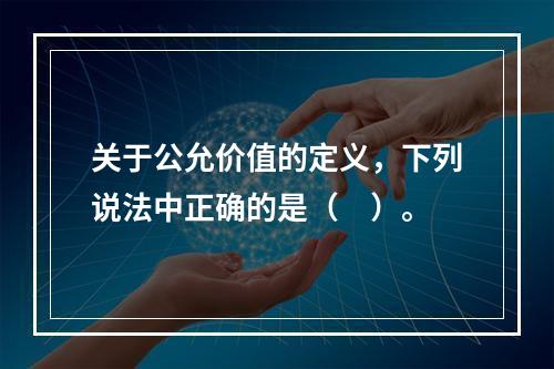 关于公允价值的定义，下列说法中正确的是（ ）。