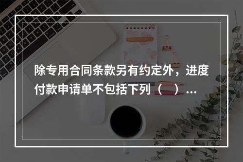 除专用合同条款另有约定外，进度付款申请单不包括下列（　）。