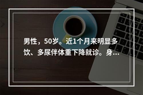 男性，50岁。近1个月来明显多饮、多尿伴体重下降就诊。身高1