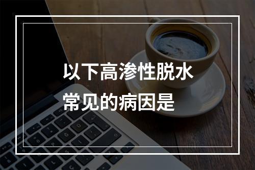 以下高渗性脱水常见的病因是