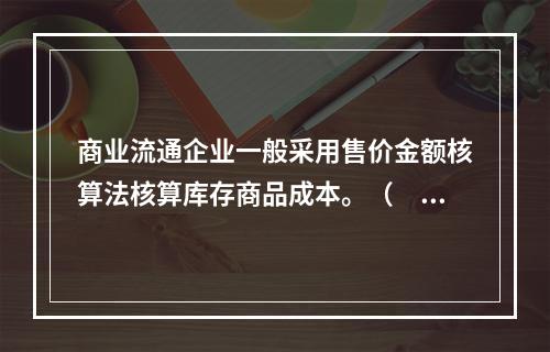 商业流通企业一般采用售价金额核算法核算库存商品成本。（　　）