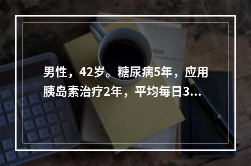 男性，42岁。糖尿病5年，应用胰岛素治疗2年，平均每日32～