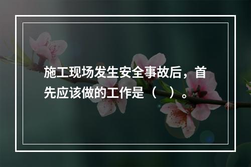 施工现场发生安全事故后，首先应该做的工作是（　）。