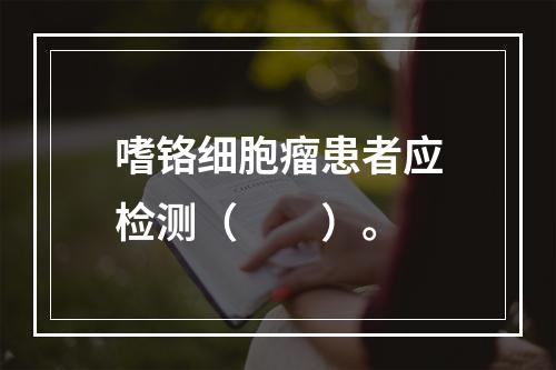 嗜铬细胞瘤患者应检测（　　）。