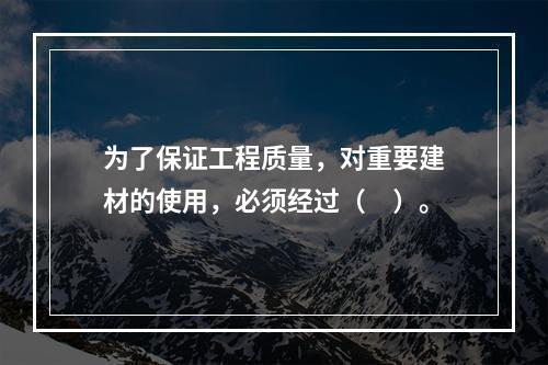 为了保证工程质量，对重要建材的使用，必须经过（　）。