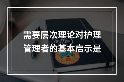 需要层次理论对护理管理者的基本启示是