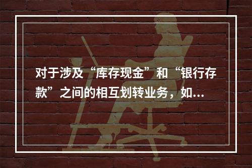 对于涉及“库存现金”和“银行存款”之间的相互划转业务，如将现