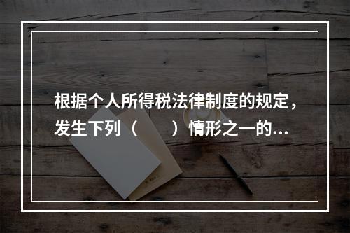 根据个人所得税法律制度的规定，发生下列（　　）情形之一的纳税