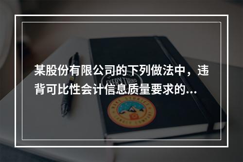 某股份有限公司的下列做法中，违背可比性会计信息质量要求的有（