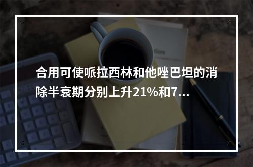 合用可使哌拉西林和他唑巴坦的消除半衰期分别上升21%和71%