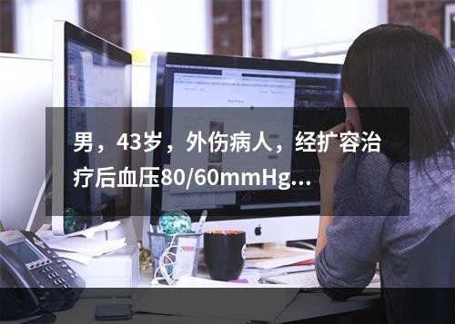 男，43岁，外伤病人，经扩容治疗后血压80/60mmHg，中