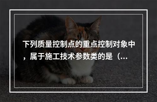 下列质量控制点的重点控制对象中，属于施工技术参数类的是（　）