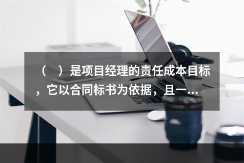 （　）是项目经理的责任成本目标，它以合同标书为依据，且一般情