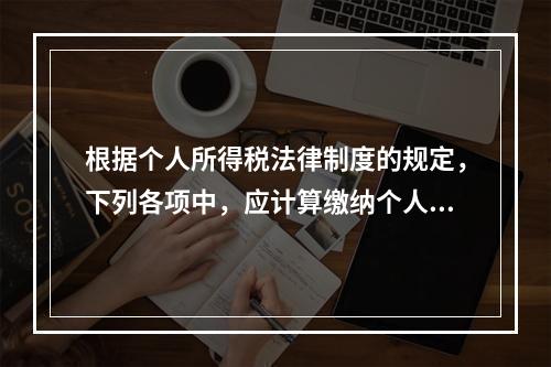 根据个人所得税法律制度的规定，下列各项中，应计算缴纳个人所得