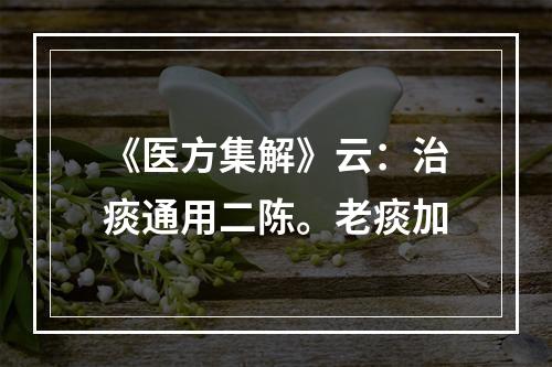 《医方集解》云：治痰通用二陈。老痰加